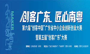 第六届“创客中国” 广东省中小企业创新创业大赛暨第五届“创客广东”大赛